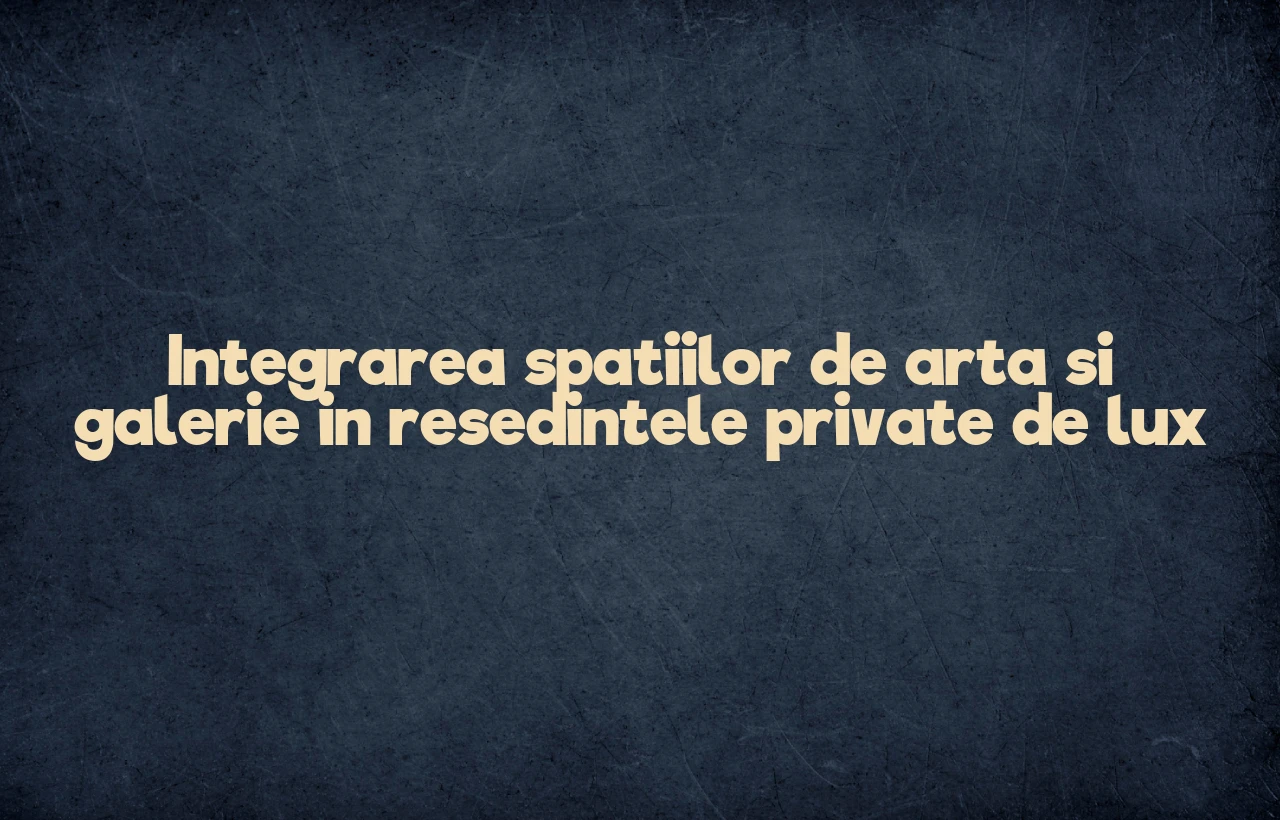 Integrarea spatiilor de arta si galerie in resedintele private de lux